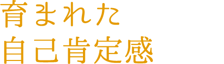 育まれた自己肯定感