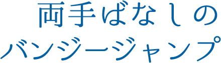 両手ばなしのバンジージャンプ