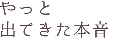 やっと出てきた本音